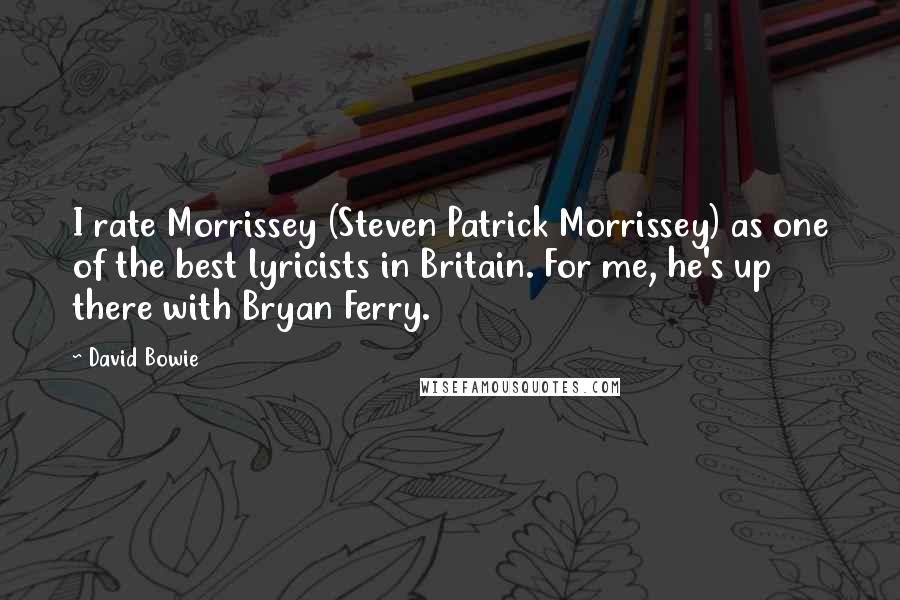 David Bowie Quotes: I rate Morrissey (Steven Patrick Morrissey) as one of the best lyricists in Britain. For me, he's up there with Bryan Ferry.