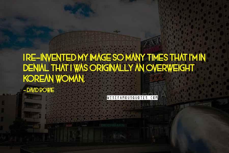 David Bowie Quotes: I re-invented my image so many times that I'm in denial that I was originally an overweight Korean woman.