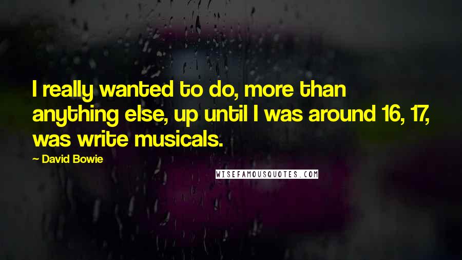 David Bowie Quotes: I really wanted to do, more than anything else, up until I was around 16, 17, was write musicals.