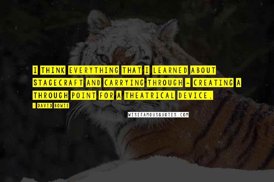 David Bowie Quotes: I think everything that I learned about stagecraft and carrying through - creating a through point for a theatrical device.