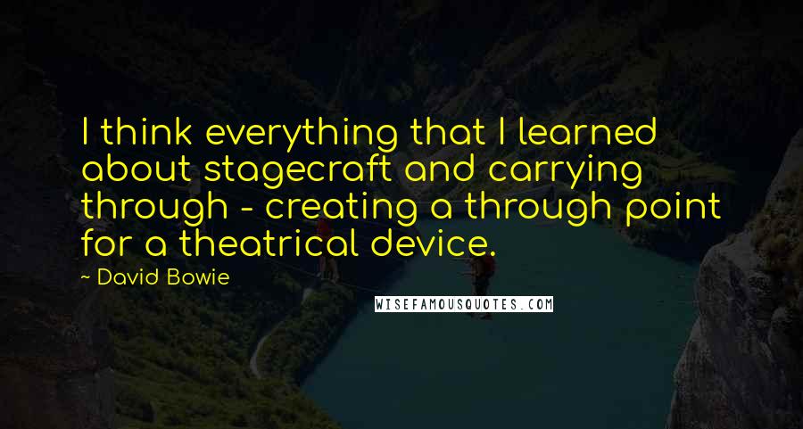 David Bowie Quotes: I think everything that I learned about stagecraft and carrying through - creating a through point for a theatrical device.