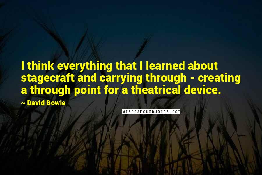 David Bowie Quotes: I think everything that I learned about stagecraft and carrying through - creating a through point for a theatrical device.