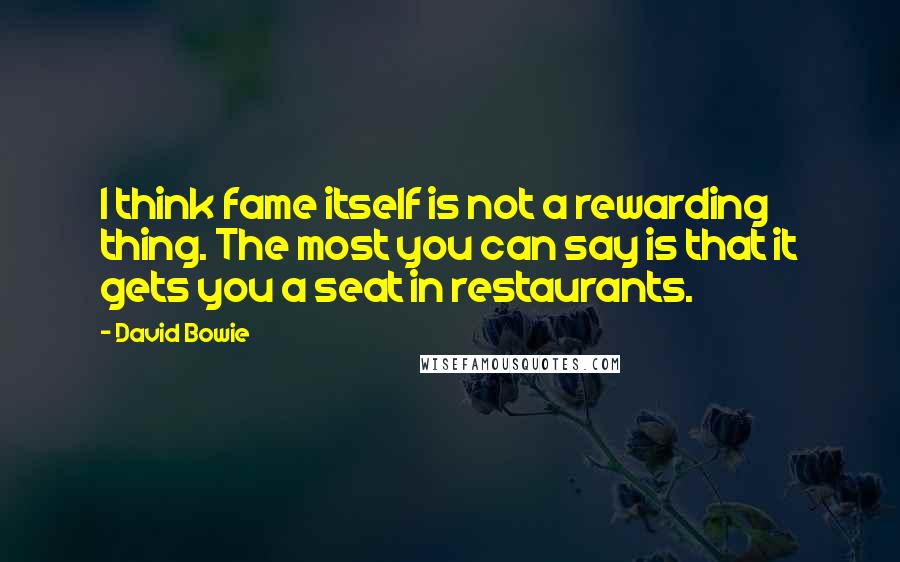 David Bowie Quotes: I think fame itself is not a rewarding thing. The most you can say is that it gets you a seat in restaurants.