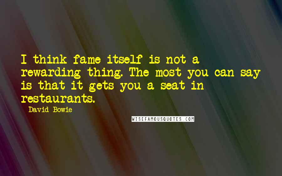 David Bowie Quotes: I think fame itself is not a rewarding thing. The most you can say is that it gets you a seat in restaurants.