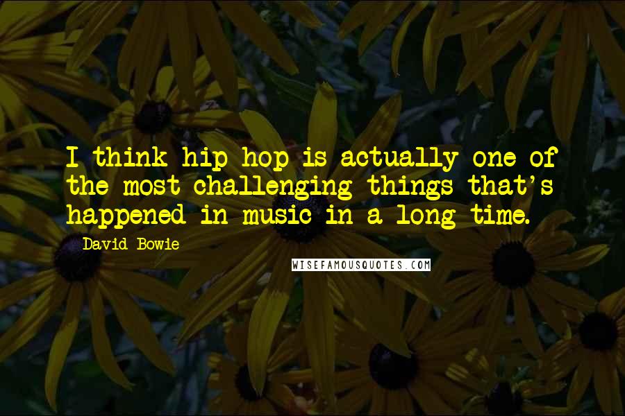 David Bowie Quotes: I think hip-hop is actually one of the most challenging things that's happened in music in a long time.