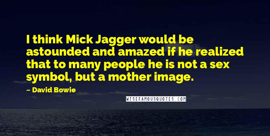 David Bowie Quotes: I think Mick Jagger would be astounded and amazed if he realized that to many people he is not a sex symbol, but a mother image.