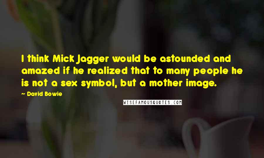 David Bowie Quotes: I think Mick Jagger would be astounded and amazed if he realized that to many people he is not a sex symbol, but a mother image.