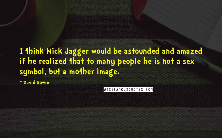 David Bowie Quotes: I think Mick Jagger would be astounded and amazed if he realized that to many people he is not a sex symbol, but a mother image.