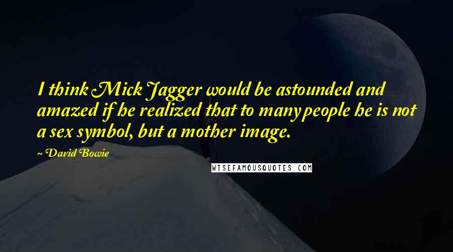 David Bowie Quotes: I think Mick Jagger would be astounded and amazed if he realized that to many people he is not a sex symbol, but a mother image.