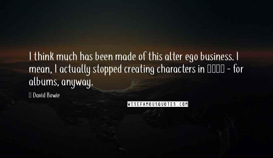 David Bowie Quotes: I think much has been made of this alter ego business. I mean, I actually stopped creating characters in 1975 - for albums, anyway.