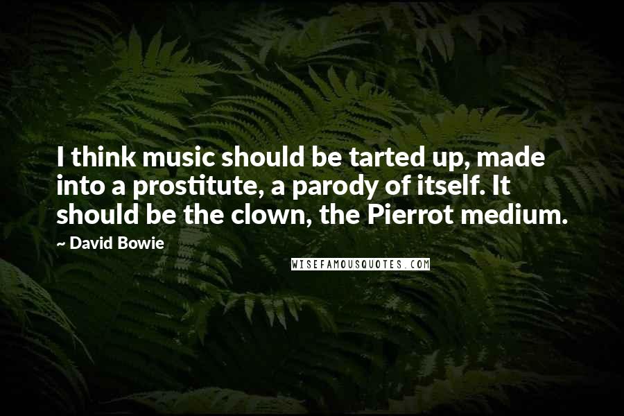David Bowie Quotes: I think music should be tarted up, made into a prostitute, a parody of itself. It should be the clown, the Pierrot medium.