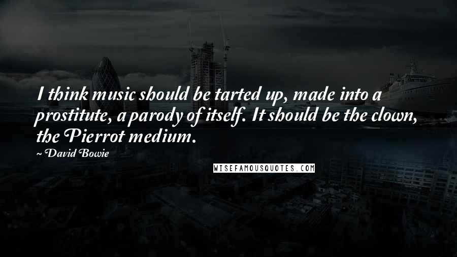 David Bowie Quotes: I think music should be tarted up, made into a prostitute, a parody of itself. It should be the clown, the Pierrot medium.