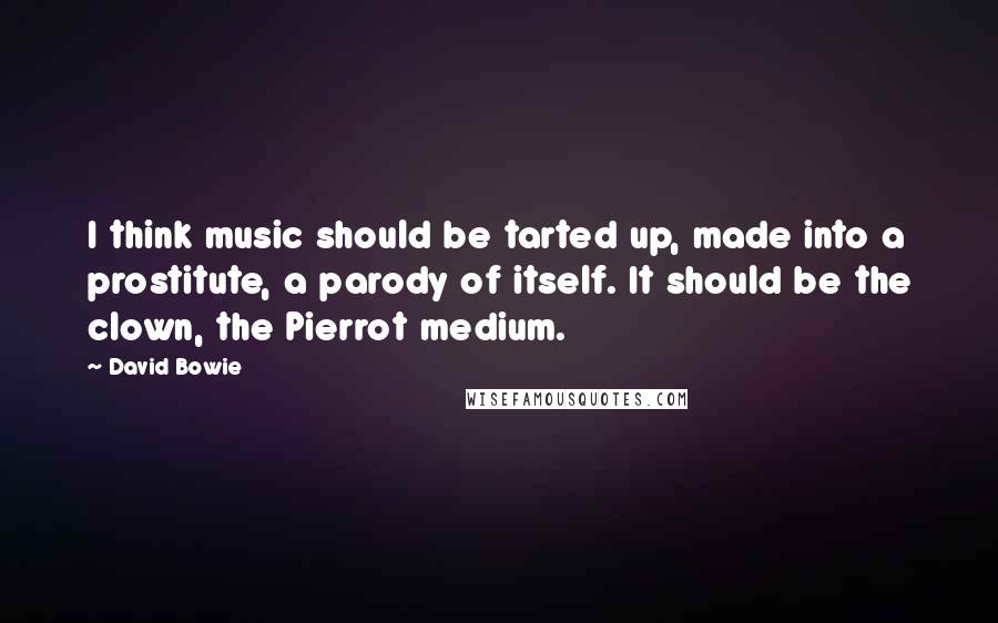 David Bowie Quotes: I think music should be tarted up, made into a prostitute, a parody of itself. It should be the clown, the Pierrot medium.