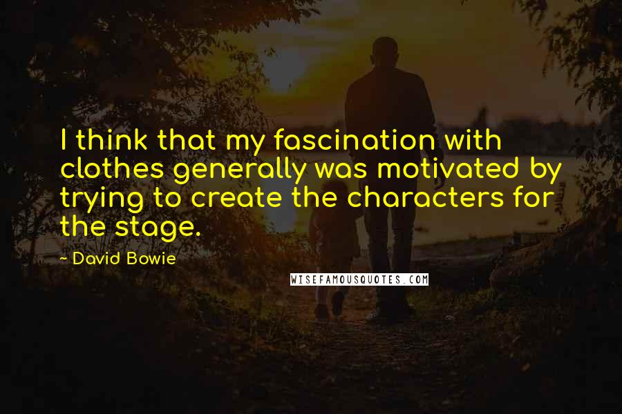 David Bowie Quotes: I think that my fascination with clothes generally was motivated by trying to create the characters for the stage.