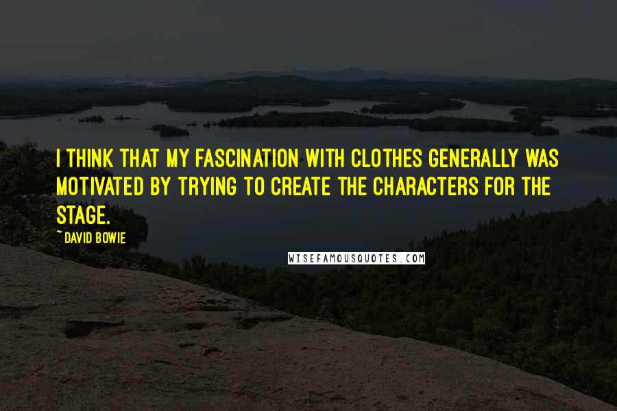 David Bowie Quotes: I think that my fascination with clothes generally was motivated by trying to create the characters for the stage.