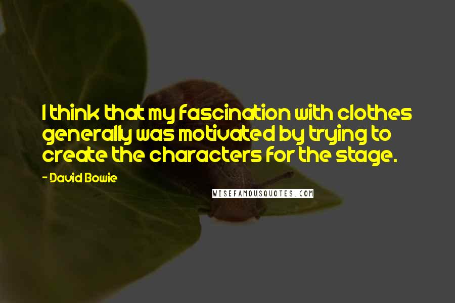 David Bowie Quotes: I think that my fascination with clothes generally was motivated by trying to create the characters for the stage.