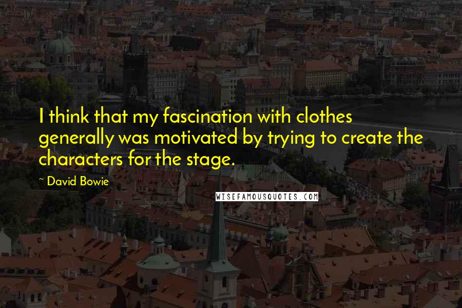 David Bowie Quotes: I think that my fascination with clothes generally was motivated by trying to create the characters for the stage.