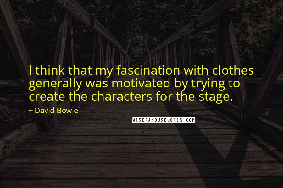 David Bowie Quotes: I think that my fascination with clothes generally was motivated by trying to create the characters for the stage.