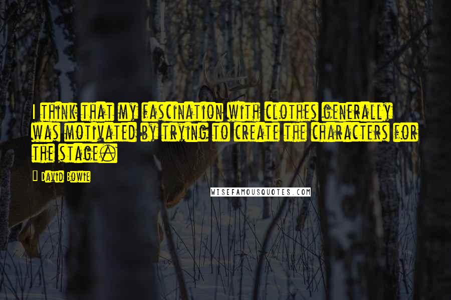 David Bowie Quotes: I think that my fascination with clothes generally was motivated by trying to create the characters for the stage.