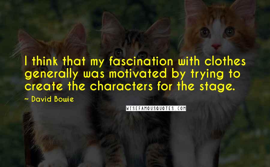 David Bowie Quotes: I think that my fascination with clothes generally was motivated by trying to create the characters for the stage.