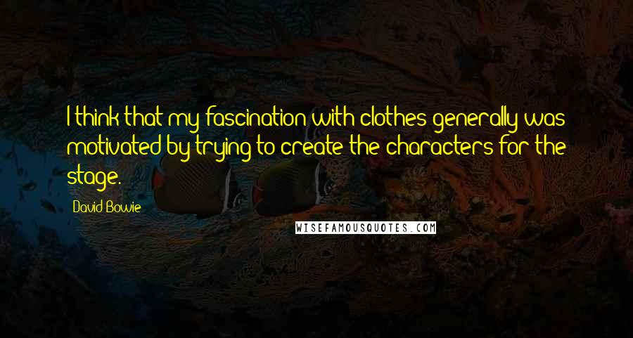 David Bowie Quotes: I think that my fascination with clothes generally was motivated by trying to create the characters for the stage.