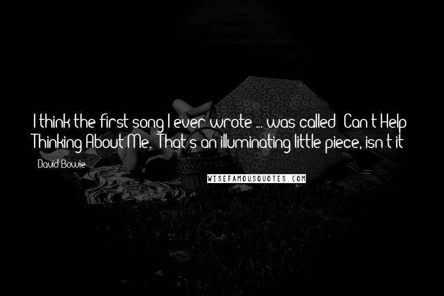 David Bowie Quotes: I think the first song I ever wrote ... was called "Can't Help Thinking About Me." That's an illuminating little piece, isn't it?