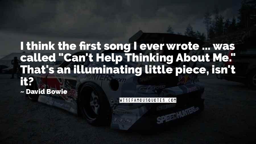 David Bowie Quotes: I think the first song I ever wrote ... was called "Can't Help Thinking About Me." That's an illuminating little piece, isn't it?