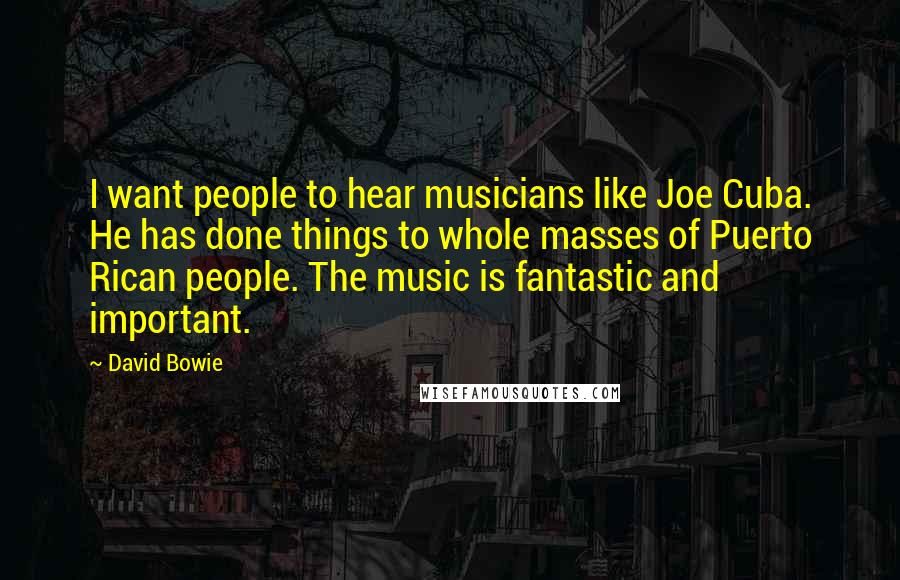 David Bowie Quotes: I want people to hear musicians like Joe Cuba. He has done things to whole masses of Puerto Rican people. The music is fantastic and important.