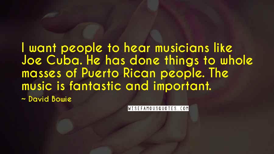 David Bowie Quotes: I want people to hear musicians like Joe Cuba. He has done things to whole masses of Puerto Rican people. The music is fantastic and important.