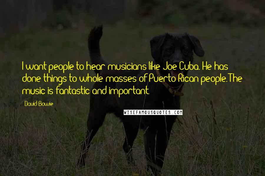 David Bowie Quotes: I want people to hear musicians like Joe Cuba. He has done things to whole masses of Puerto Rican people. The music is fantastic and important.