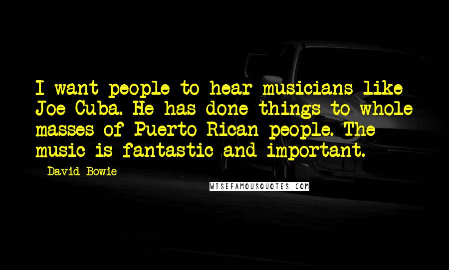 David Bowie Quotes: I want people to hear musicians like Joe Cuba. He has done things to whole masses of Puerto Rican people. The music is fantastic and important.