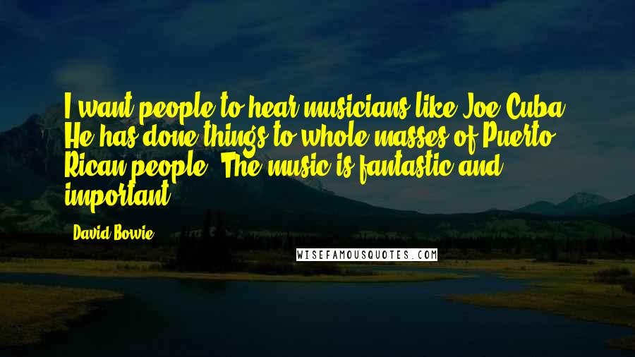 David Bowie Quotes: I want people to hear musicians like Joe Cuba. He has done things to whole masses of Puerto Rican people. The music is fantastic and important.