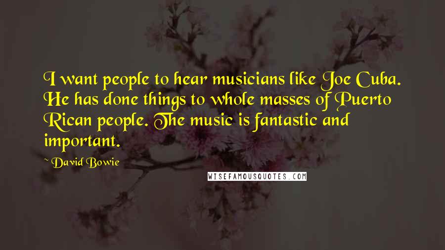 David Bowie Quotes: I want people to hear musicians like Joe Cuba. He has done things to whole masses of Puerto Rican people. The music is fantastic and important.