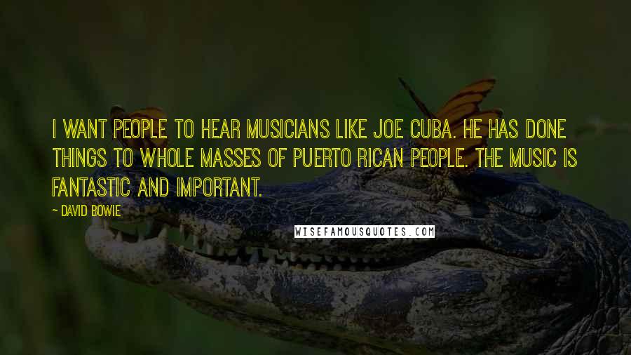 David Bowie Quotes: I want people to hear musicians like Joe Cuba. He has done things to whole masses of Puerto Rican people. The music is fantastic and important.