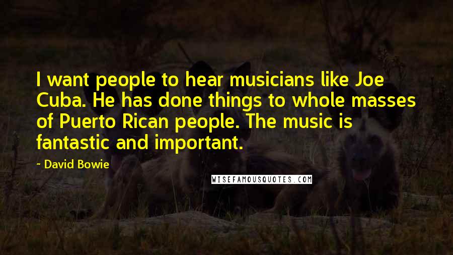 David Bowie Quotes: I want people to hear musicians like Joe Cuba. He has done things to whole masses of Puerto Rican people. The music is fantastic and important.