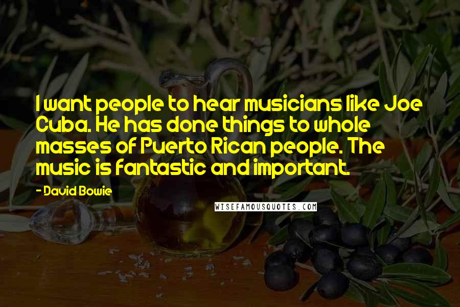 David Bowie Quotes: I want people to hear musicians like Joe Cuba. He has done things to whole masses of Puerto Rican people. The music is fantastic and important.