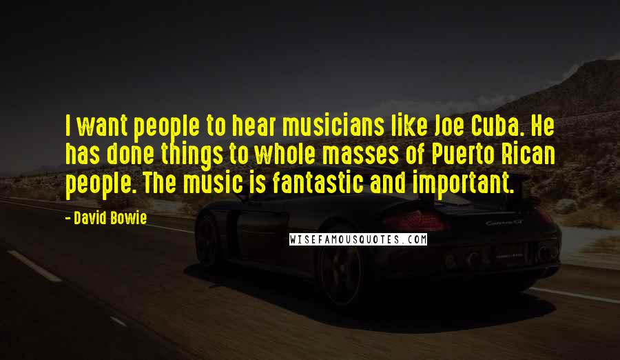 David Bowie Quotes: I want people to hear musicians like Joe Cuba. He has done things to whole masses of Puerto Rican people. The music is fantastic and important.