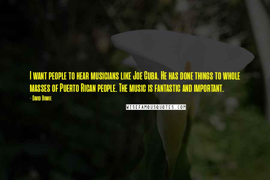 David Bowie Quotes: I want people to hear musicians like Joe Cuba. He has done things to whole masses of Puerto Rican people. The music is fantastic and important.
