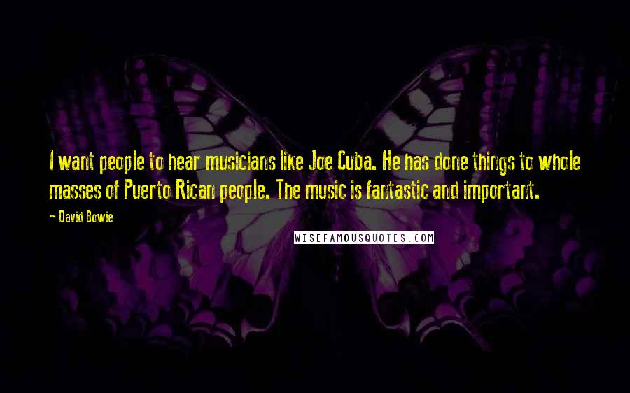David Bowie Quotes: I want people to hear musicians like Joe Cuba. He has done things to whole masses of Puerto Rican people. The music is fantastic and important.