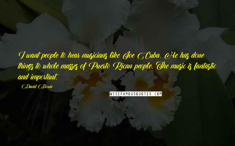 David Bowie Quotes: I want people to hear musicians like Joe Cuba. He has done things to whole masses of Puerto Rican people. The music is fantastic and important.
