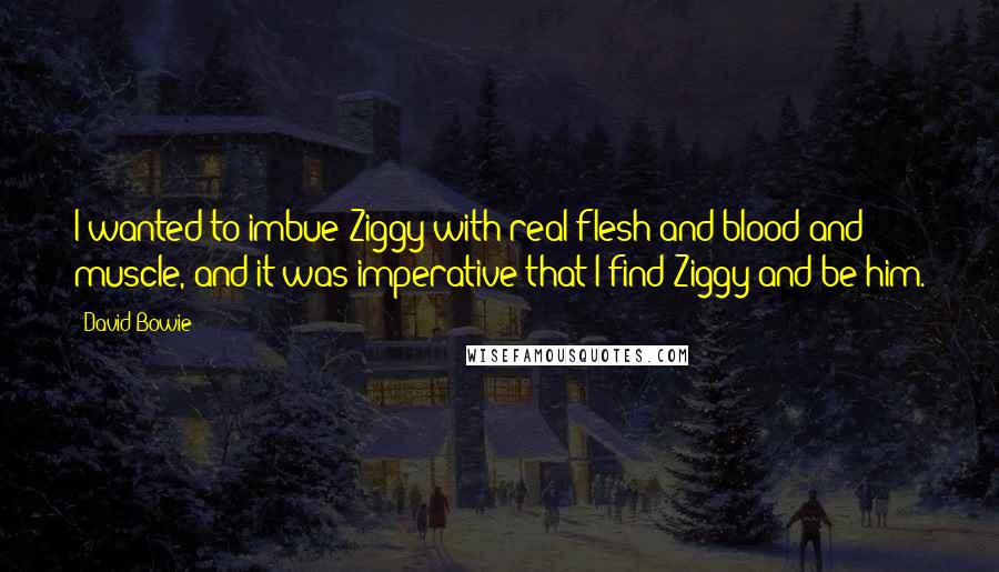 David Bowie Quotes: I wanted to imbue Ziggy with real flesh and blood and muscle, and it was imperative that I find Ziggy and be him.