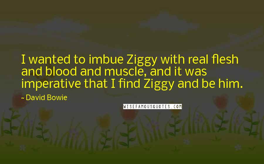 David Bowie Quotes: I wanted to imbue Ziggy with real flesh and blood and muscle, and it was imperative that I find Ziggy and be him.