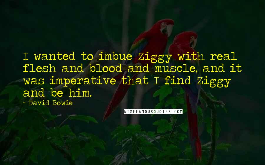 David Bowie Quotes: I wanted to imbue Ziggy with real flesh and blood and muscle, and it was imperative that I find Ziggy and be him.