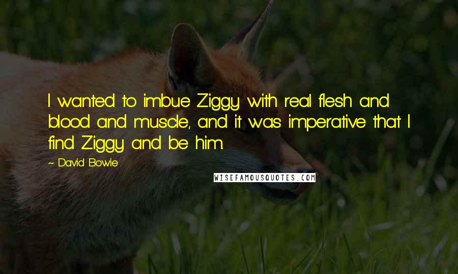 David Bowie Quotes: I wanted to imbue Ziggy with real flesh and blood and muscle, and it was imperative that I find Ziggy and be him.