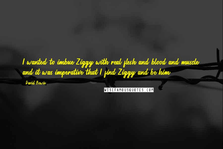 David Bowie Quotes: I wanted to imbue Ziggy with real flesh and blood and muscle, and it was imperative that I find Ziggy and be him.