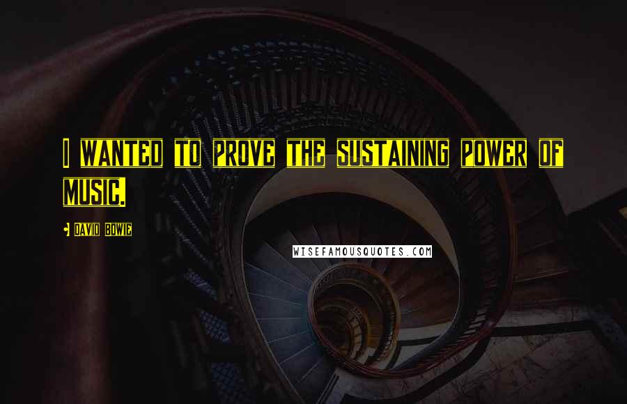 David Bowie Quotes: I wanted to prove the sustaining power of music.