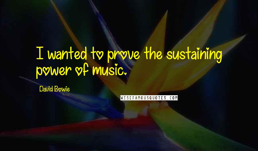 David Bowie Quotes: I wanted to prove the sustaining power of music.