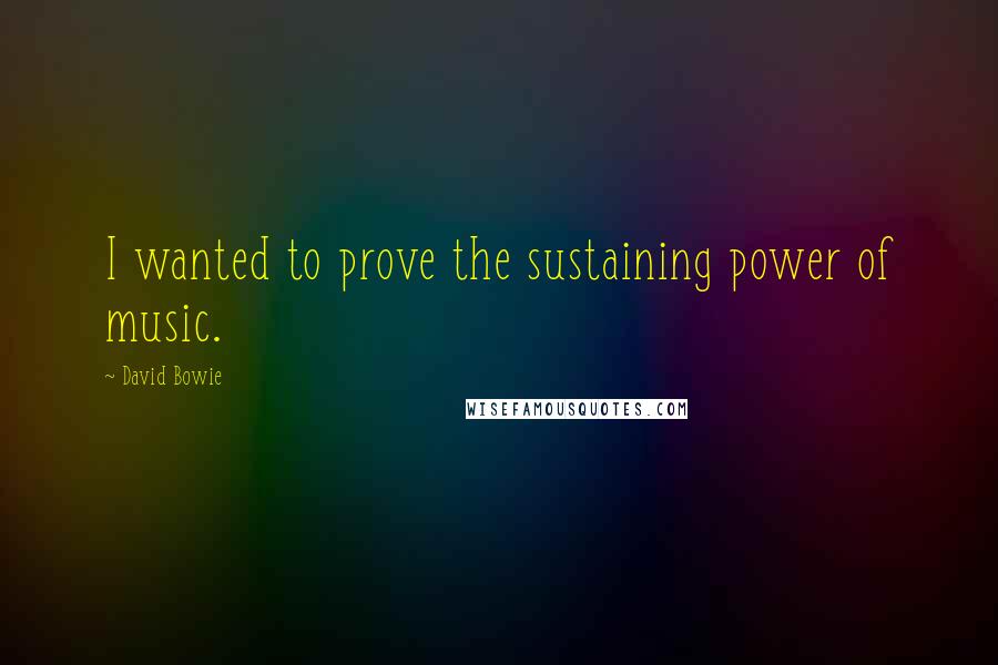 David Bowie Quotes: I wanted to prove the sustaining power of music.