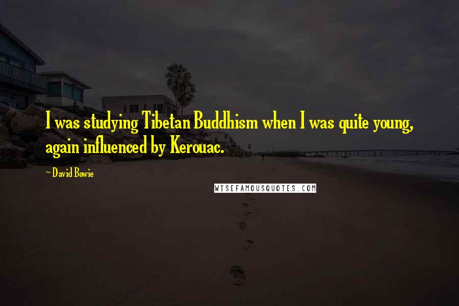 David Bowie Quotes: I was studying Tibetan Buddhism when I was quite young, again influenced by Kerouac.