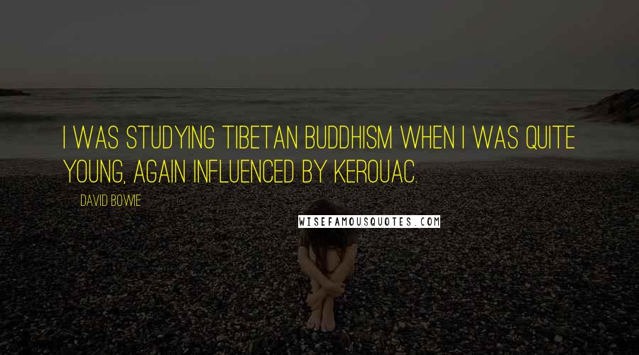 David Bowie Quotes: I was studying Tibetan Buddhism when I was quite young, again influenced by Kerouac.